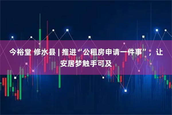 今裕堂 修水县 | 推进“公租房申请一件事”，让安居梦触手可及