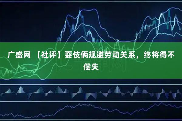广盛网 【社评】耍伎俩规避劳动关系，终将得不偿失