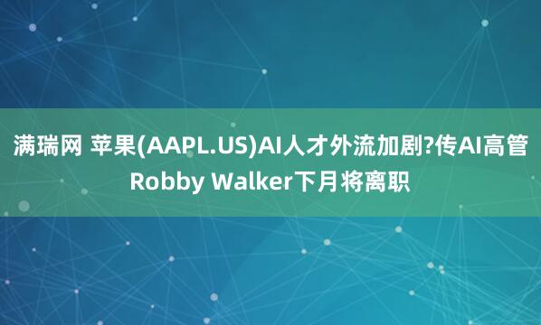 满瑞网 苹果(AAPL.US)AI人才外流加剧?传AI高管Robby Walker下月将离职
