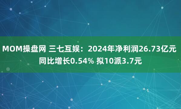 MOM操盘网 三七互娱：2024年净利润26.73亿元 同比增长0.54% 拟10派3.7元