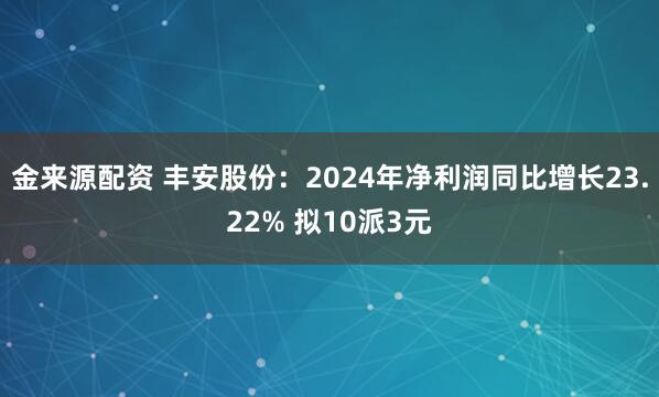 金来源配资 丰安股份：2024年净利润同比增长23.22% 拟10派3元