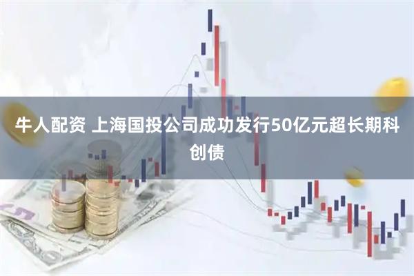 牛人配资 上海国投公司成功发行50亿元超长期科创债
