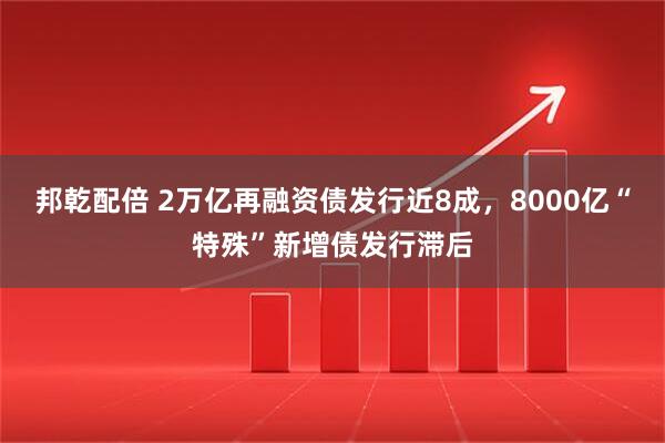邦乾配倍 2万亿再融资债发行近8成，8000亿“特殊”新增债发行滞后