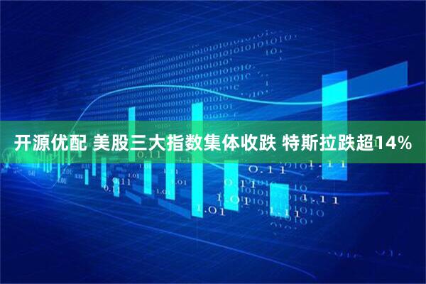 开源优配 美股三大指数集体收跌 特斯拉跌超14%