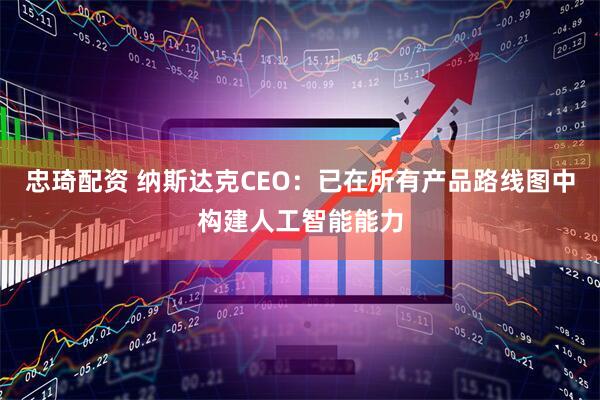 忠琦配资 纳斯达克CEO：已在所有产品路线图中构建人工智能能力