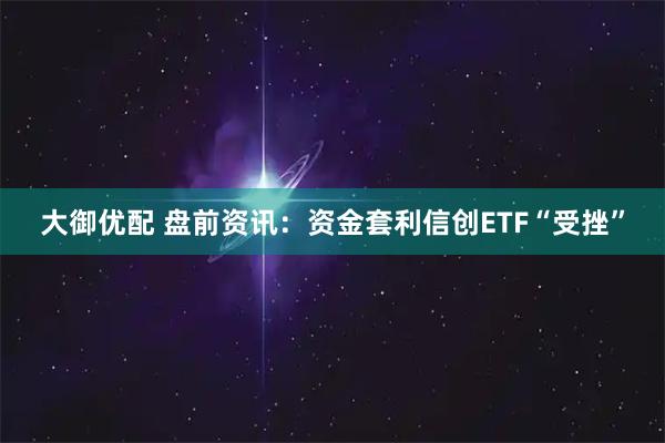 大御优配 盘前资讯：资金套利信创ETF“受挫”