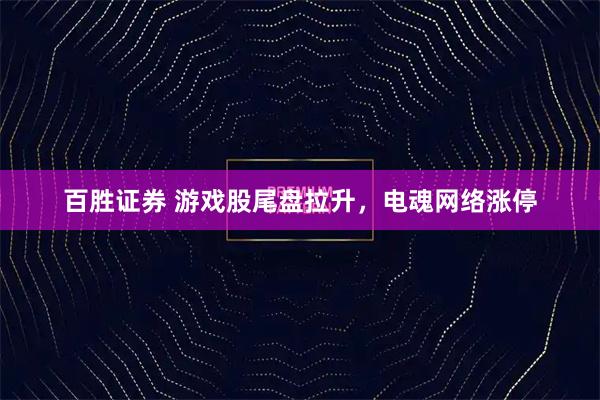 百胜证券 游戏股尾盘拉升，电魂网络涨停