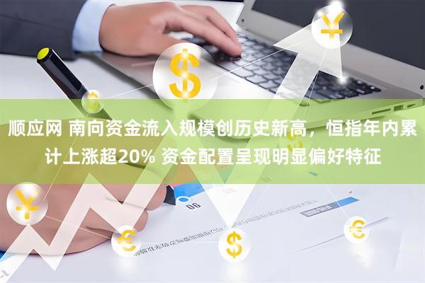 顺应网 南向资金流入规模创历史新高，恒指年内累计上涨超20% 资金配置呈现明显偏好特征
