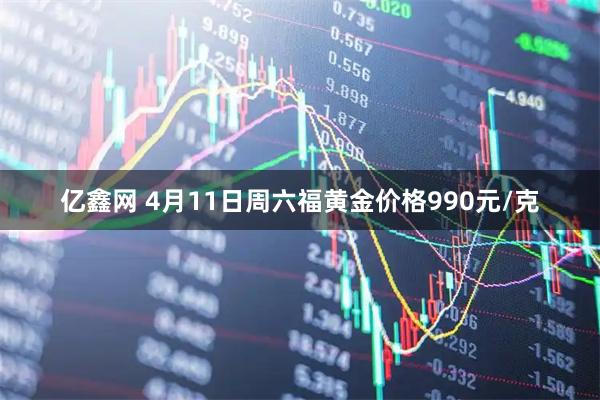 亿鑫网 4月11日周六福黄金价格990元/克