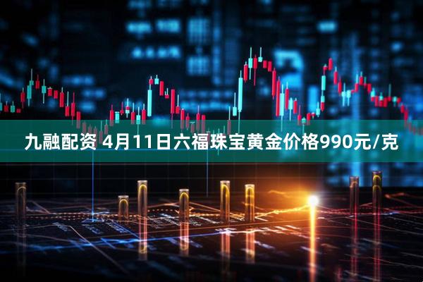 九融配资 4月11日六福珠宝黄金价格990元/克