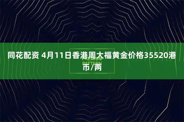 同花配资 4月11日香港周大福黄金价格35520港币/两