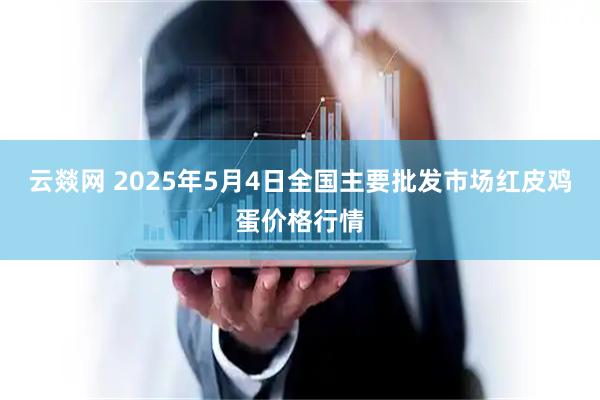 云燚网 2025年5月4日全国主要批发市场红皮鸡蛋价格行情