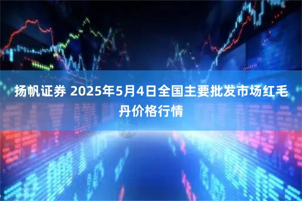 扬帆证券 2025年5月4日全国主要批发市场红毛丹价格行情