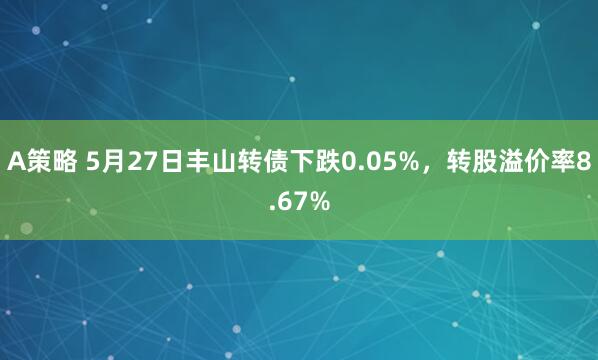 A策略 5月27日丰山转债下跌0.05%，转股溢价率8.67%