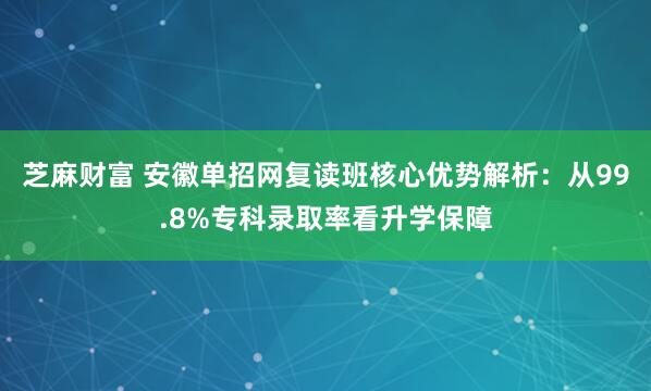 芝麻财富 安徽单招网复读班核心优势解析：从99.8%专科录取率看升学保障