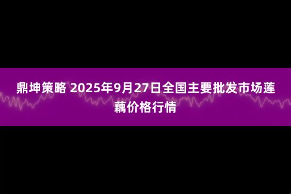 鼎坤策略 2025年9月27日全国主要批发市场莲藕价格行情