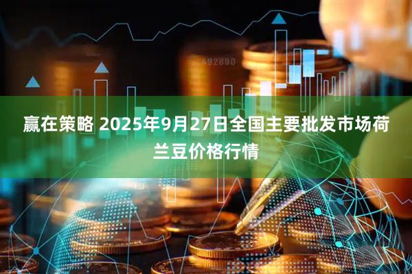 赢在策略 2025年9月27日全国主要批发市场荷兰豆价格行情