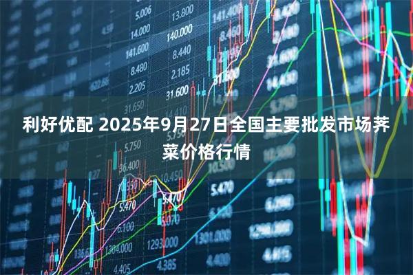 利好优配 2025年9月27日全国主要批发市场荠菜价格行情