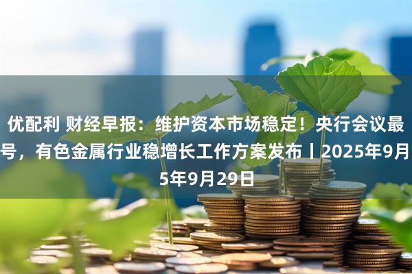 优配利 财经早报：维护资本市场稳定！央行会议最新信号，有色金属行业稳增长工作方案发布丨2025年9月29日