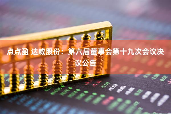 点点盈 达威股份：第六届董事会第十九次会议决议公告