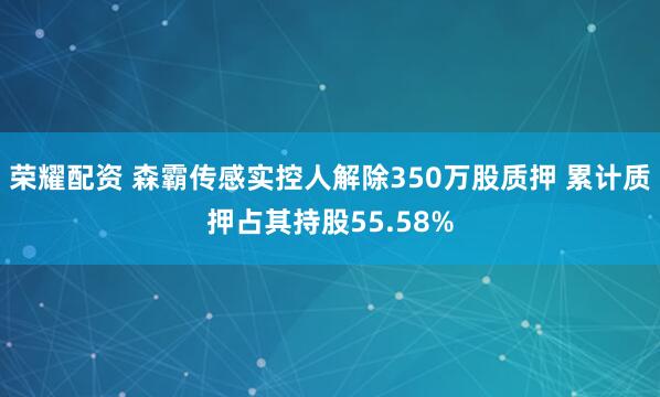荣耀配资 森霸传感实控人解除350万股质押 累计质押占其持股55.58%