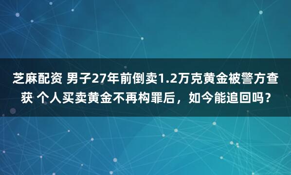 芝麻配资 男子27年前倒卖1.2万克黄金被警方查获 个人买卖黄金不再构罪后，如今能追回吗？