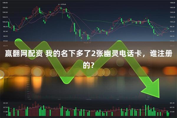 赢翻网配资 我的名下多了2张幽灵电话卡，谁注册的？