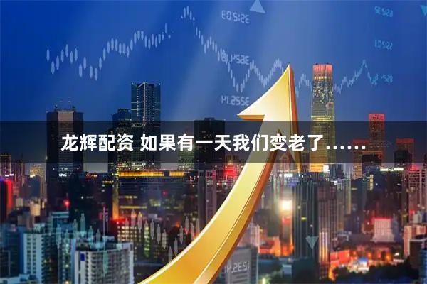 龙辉配资 如果有一天我们变老了……