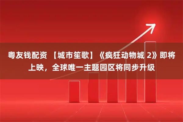 粤友钱配资 【城市笙歌】《疯狂动物城 2》即将上映，全球唯一主题园区将同步升级