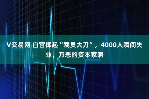 V交易网 白宫挥起“裁员大刀”，4000人瞬间失业，万恶的资本家啊