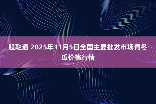 股融通 2025年11月5日全国主要批发市场青冬瓜价格行情