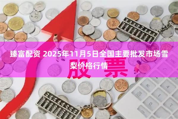 臻富配资 2025年11月5日全国主要批发市场雪梨价格行情