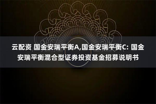 云配资 国金安瑞平衡A,国金安瑞平衡C: 国金安瑞平衡混合型证券投资基金招募说明书