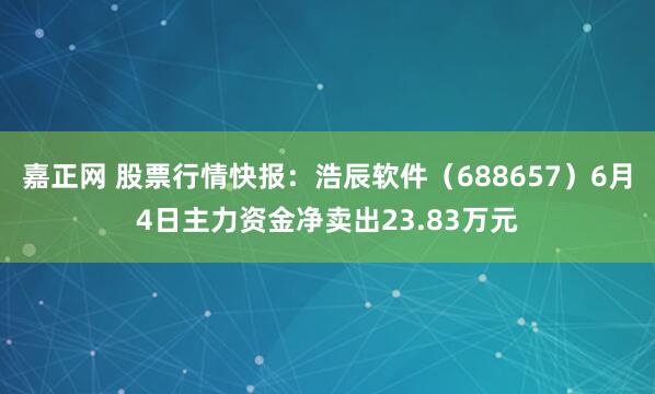 嘉正网 股票行情快报：浩辰软件（688657）6月4日主力资金净卖出23.83万元