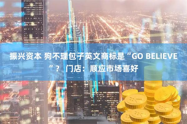 振兴资本 狗不理包子英文商标是“GO BELIEVE”？ 门店：顺应市场喜好