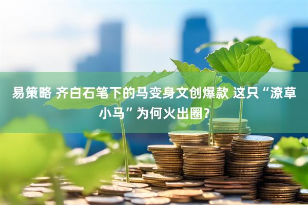 易策略 齐白石笔下的马变身文创爆款 这只“潦草小马”为何火出圈？