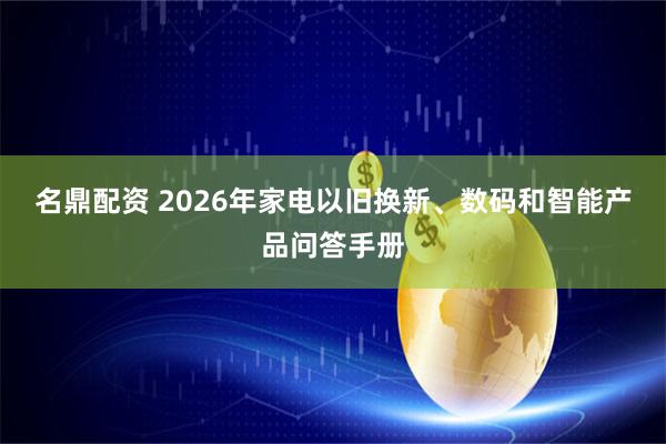 名鼎配资 2026年家电以旧换新、数码和智能产品问答手册