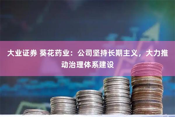 大业证券 葵花药业：公司坚持长期主义，大力推动治理体系建设
