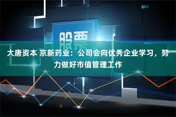 大唐资本 京新药业：公司会向优秀企业学习，努力做好市值管理工作