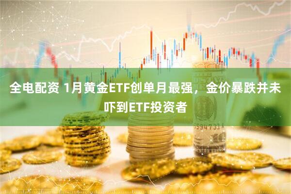 全电配资 1月黄金ETF创单月最强，金价暴跌并未吓到ETF投资者