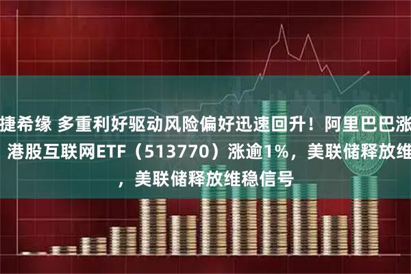 捷希缘 多重利好驱动风险偏好迅速回升！阿里巴巴涨超2%，港股互联网ETF（513770）涨逾1%，美联储释放维稳信号
