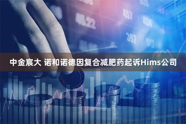 中金宸大 诺和诺德因复合减肥药起诉Hims公司