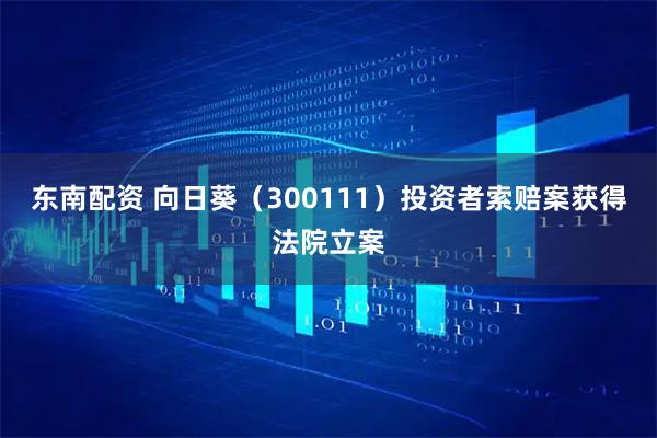 东南配资 向日葵(300111)投资者索赔案获得法院立案