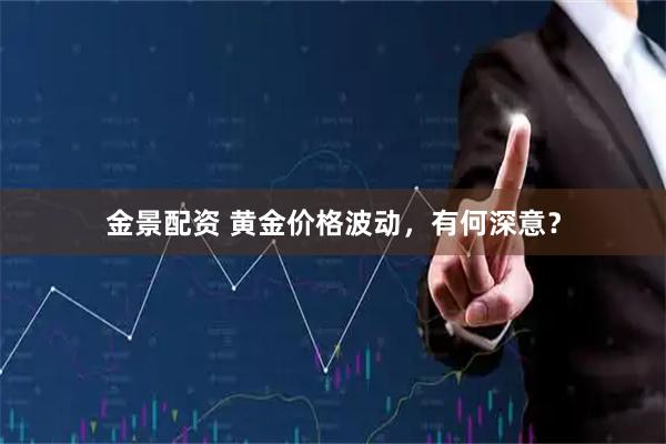 金景配资 黄金价格波动，有何深意？
