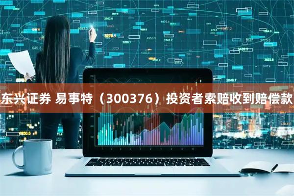 东兴证券 易事特（300376）投资者索赔收到赔偿款