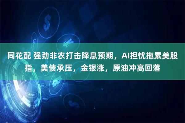 同花配 强劲非农打击降息预期，AI担忧拖累美股指，美债承压，金银涨，原油冲高回落