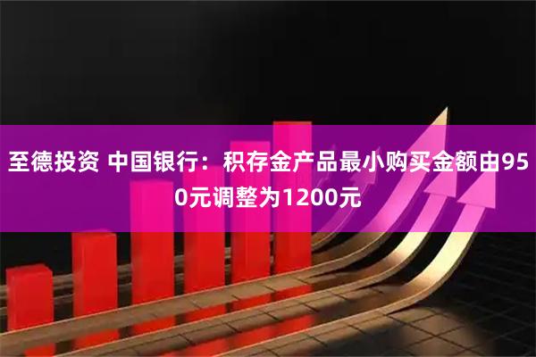 至德投资 中国银行：积存金产品最小购买金额由950元调整为1200元