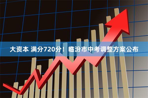 大资本 满分720分!临汾市中考调整方案公布