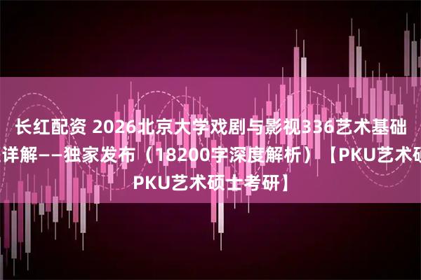 长红配资 2026北京大学戏剧与影视336艺术基础考研真题详解——独家发布（18200字深度解析）【PKU艺术硕士考研】
