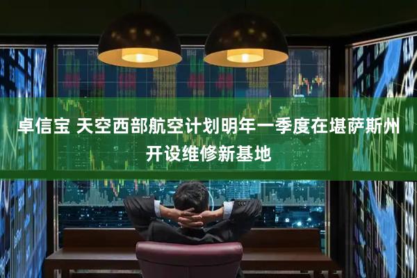 卓信宝 天空西部航空计划明年一季度在堪萨斯州开设维修新基地